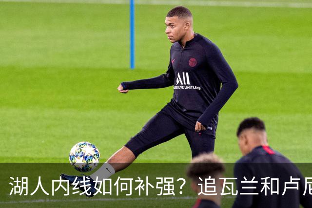 湖人内线如何补强？追瓦兰&卢尼还是交易迪亚巴特辅佐凯斯勒